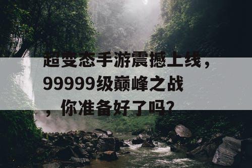 超变态手游震撼上线,99999级巅峰之战,你准备好了吗? 超变态手游震撼上线,99999级巅峰之战,你准备好了吗?