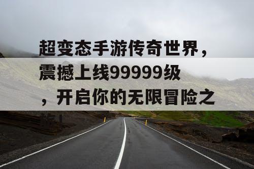 超变态手游传奇世界,震撼上线99999级,开启你的无限冒险之旅! 超变态手游传奇世界,震撼上线99999级,开启你的无限冒险之旅!