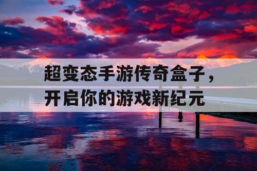 超变态手游传奇盒子，开启你的游戏新纪元
