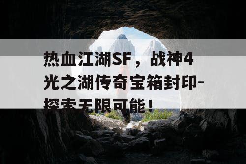 热血江湖SF,战神4光之湖传奇宝箱封印-探索无限可能! 热血江湖SF,战神4光之湖传奇宝箱封印-探索无限可能!