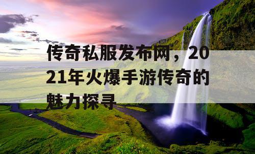 传奇私服发布网，2021年火爆手游传奇的魅力探寻