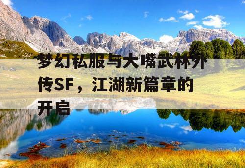 梦幻私服与大嘴武林外传SF,江湖新篇章的开启 梦幻私服与大嘴武林外传SF,江湖新篇章的开启