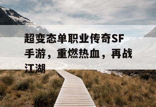 超变态单职业传奇SF手游,重燃热血,再战江湖 超变态单职业传奇SF手游,重燃热血,再战江湖