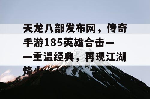 天龙八部发布网,传奇手游185英雄合击——重温经典,再现江湖烽火 天龙八部发布网,传奇手游185英雄合击——重温经典,再现江湖烽火