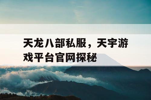 天龙八部私服,天宇游戏平台官网探秘 天龙八部私服,天宇游戏平台官网探秘