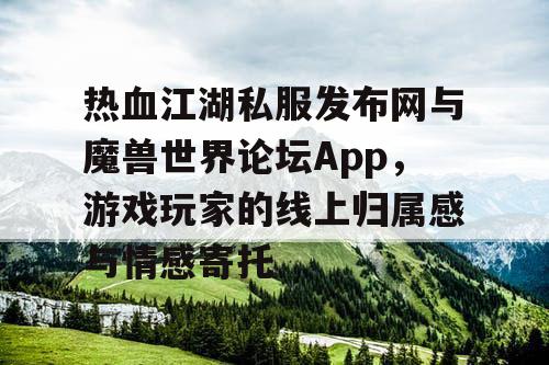 热血江湖私服发布网与魔兽世界论坛App,游戏玩家的线上归属感与情感寄托 热血江湖私服发布网与魔兽世界论坛App,游戏玩家的线上归属感与情感寄托