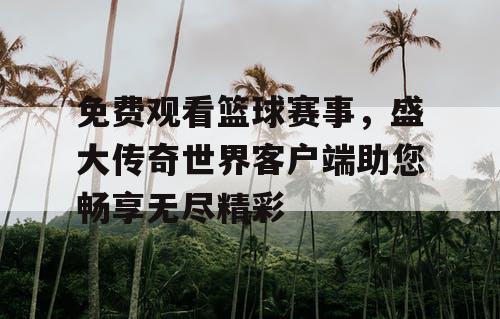 免费观看篮球赛事，盛大传奇世界客户端助您畅享无尽精彩