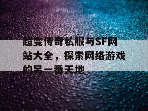 超变传奇私服与SF网站大全,探索网络游戏的另一番天地 超变传奇私服与SF网站大全,探索网络游戏的另一番天地