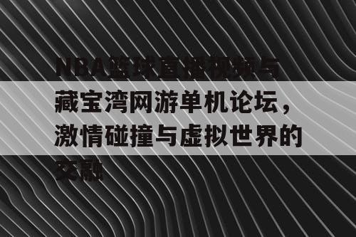 NBA篮球直播视频与藏宝湾网游单机论坛，激情碰撞与虚拟世界的交融