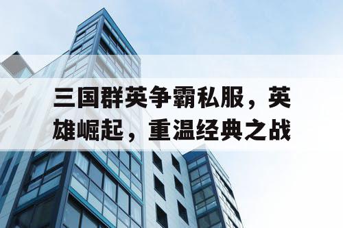 三国群英争霸私服，英雄崛起，重温经典之战