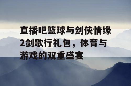 直播吧篮球与剑侠情缘2剑歌行礼包，体育与游戏的双重盛宴