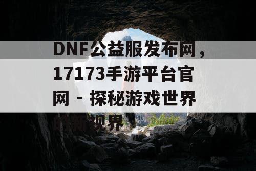 DNF公益服发布网,17173手游平台官网 - 探秘游戏世界的新视界 DNF公益服发布网,17173手游平台官网 - 探秘游戏世界的新视界
