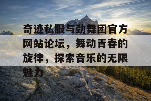 奇迹私服与劲舞团官方网站论坛，舞动青春的旋律，探索音乐的无限魅力