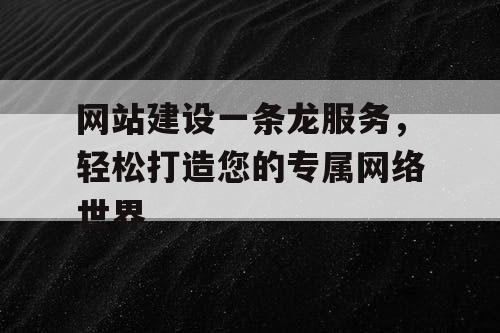 网站建设一条龙服务，轻松打造您的专属网络世界