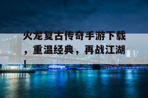 火龙复古传奇手游下载，重温经典，再战江湖！