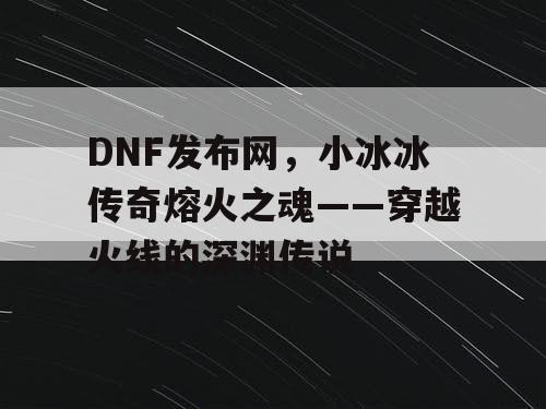 DNF发布网，小冰冰传奇熔火之魂——穿越火线的深渊传说