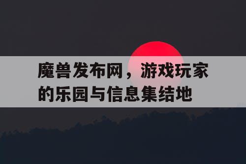 魔兽发布网，游戏玩家的乐园与信息集结地