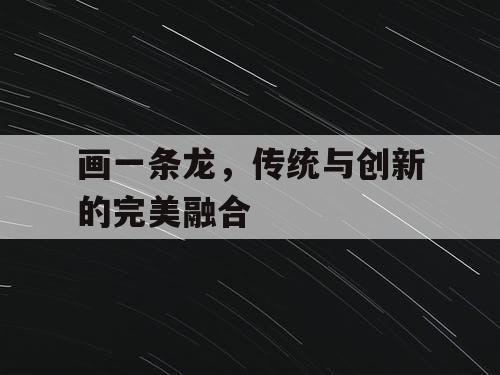 画一条龙，传统与创新的完美融合