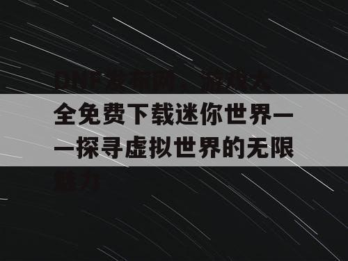 DNF发布网，游戏大全免费下载迷你世界——探寻虚拟世界的无限魅力