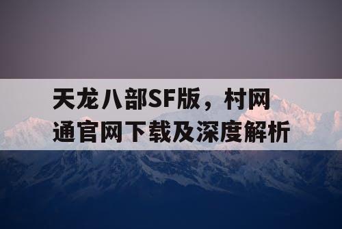 天龙八部SF版，村网通官网下载及深度解析