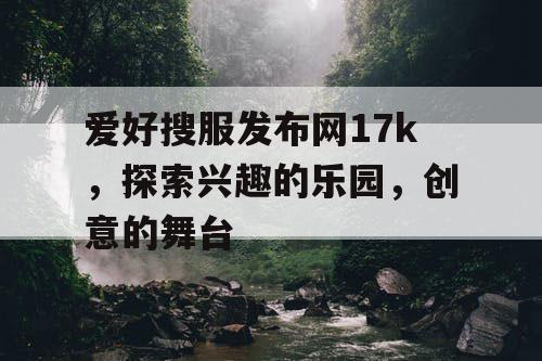 爱好搜服发布网17k，探索兴趣的乐园，创意的舞台