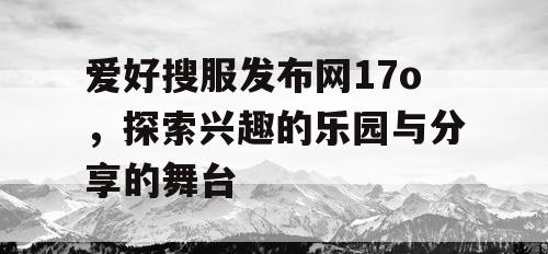 爱好搜服发布网17o，探索兴趣的乐园与分享的舞台