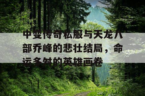 中变传奇私服与天龙八部乔峰的悲壮结局，命运多舛的英雄画卷