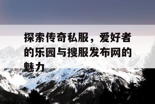 探索传奇私服，爱好者的乐园与搜服发布网的魅力