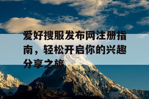 爱好搜服发布网注册指南，轻松开启你的兴趣分享之旅