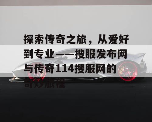 探索传奇之旅，从爱好到专业——搜服发布网与传奇114搜服网的奇妙旅程