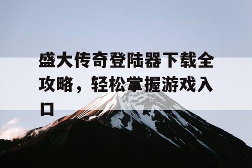 盛大传奇登陆器下载全攻略,轻松掌握游戏入口 盛大传奇登陆器下载全攻略,轻松掌握游戏入口