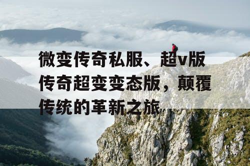 微变传奇私服、超v版传奇超变变态版,颠覆传统的革新之旅 微变传奇私服、超v版传奇超变变态版,颠覆传统的革新之旅