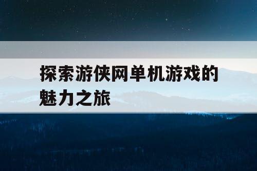 探索游侠网单机游戏的魅力之旅 探索游侠网单机游戏的魅力之旅