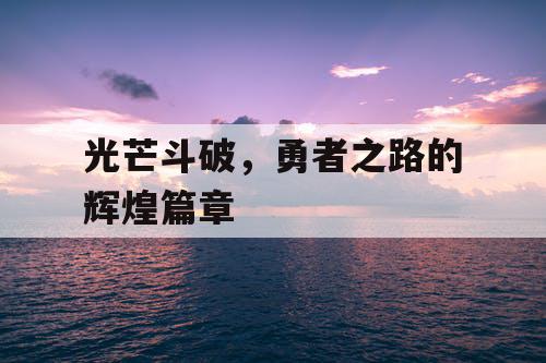 光芒斗破,勇者之路的辉煌篇章 光芒斗破,勇者之路的辉煌篇章