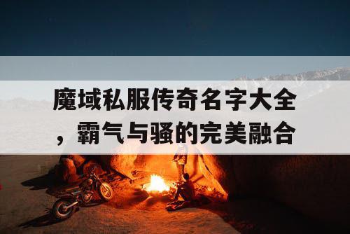 魔域私服传奇名字大全，霸气与骚的完美融合