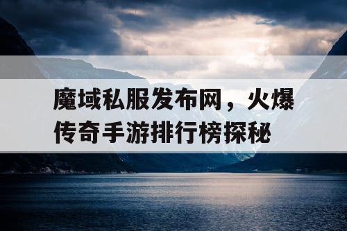 魔域私服发布网，火爆传奇手游排行榜探秘