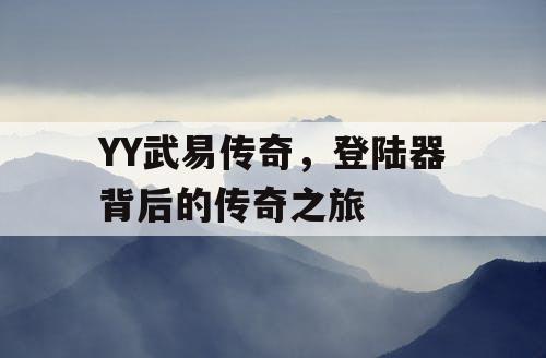 YY武易传奇,登陆器背后的传奇之旅 YY武易传奇,登陆器背后的传奇之旅