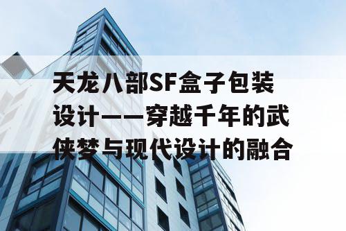 天龙八部SF盒子包装设计——穿越千年的武侠梦与现代设计的融合 天龙八部SF盒子包装设计——穿越千年的武侠梦与现代设计的融合