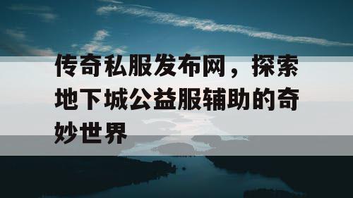 传奇私服发布网,探索地下城公益服辅助的奇妙世界 传奇私服发布网,探索地下城公益服辅助的奇妙世界