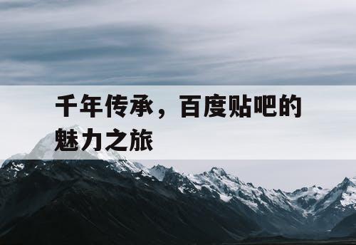 千年传承,百度贴吧的魅力之旅 千年传承,百度贴吧的魅力之旅