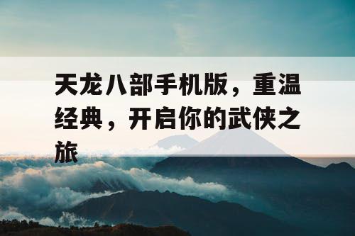 天龙八部手机版，重温经典，开启你的武侠之旅