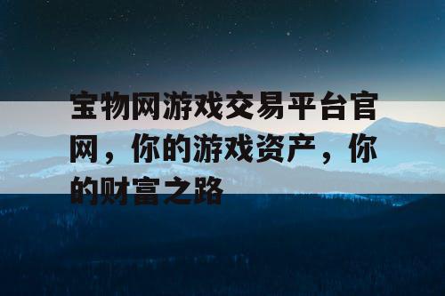 宝物网游戏交易平台官网，你的游戏资产，你的财富之路
