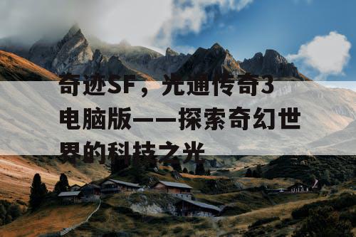 奇迹SF,光通传奇3电脑版——探索奇幻世界的科技之光 奇迹SF,光通传奇3电脑版——探索奇幻世界的科技之光