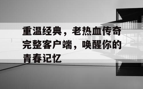 重温经典,老热血传奇完整客户端,唤醒你的青春记忆 重温经典,老热血传奇完整客户端,唤醒你的青春记忆