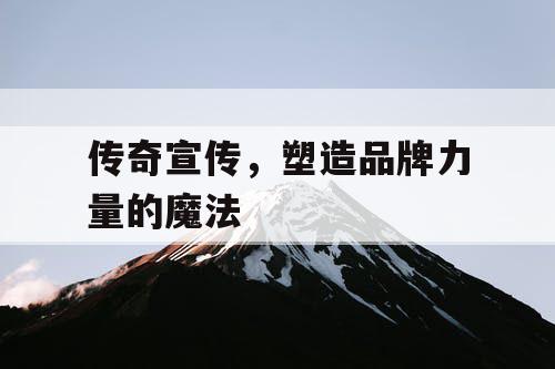 传奇宣传,塑造品牌力量的魔法 传奇宣传,塑造品牌力量的魔法