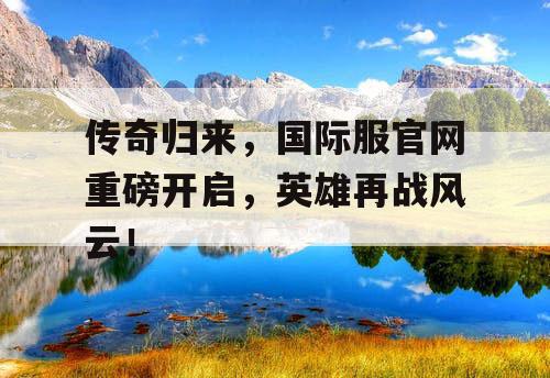 传奇归来,国际服官网重磅开启,英雄再战风云! 传奇归来,国际服官网重磅开启,英雄再战风云!