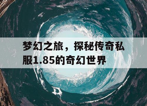 梦幻之旅,探秘传奇私服1.85的奇幻世界 梦幻之旅,探秘传奇私服1.85的奇幻世界