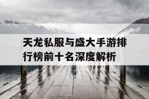 天龙私服与盛大手游排行榜前十名深度解析