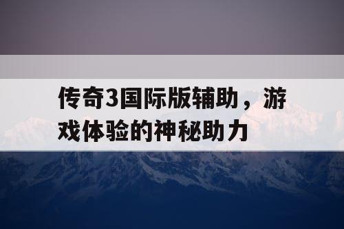 传奇3国际版辅助,游戏体验的神秘助力 传奇3国际版辅助,游戏体验的神秘助力