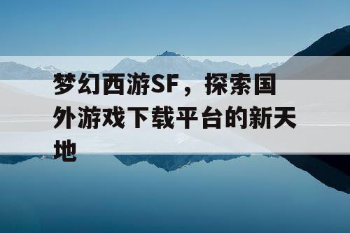 梦幻西游SF,探索国外游戏下载平台的新天地 梦幻西游SF,探索国外游戏下载平台的新天地